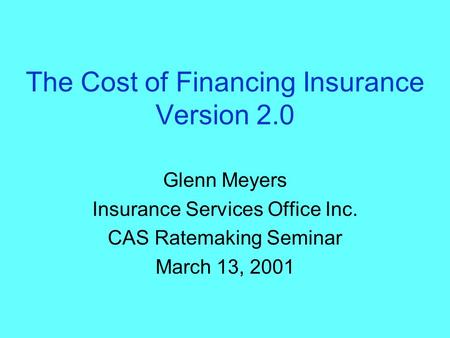 The Cost of Financing Insurance Version 2.0 Glenn Meyers Insurance Services Office Inc. CAS Ratemaking Seminar March 13, 2001.