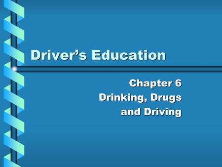 Driver’s Education Chapter 6 Drinking, Drugs and Driving.