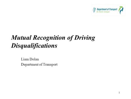 1 Mutual Recognition of Driving Disqualifications Liam Dolan Department of Transport.