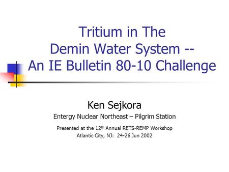 Tritium in The Demin Water System -- An IE Bulletin 80-10 Challenge Ken Sejkora Entergy Nuclear Northeast – Pilgrim Station Presented at the 12 th Annual.