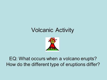 Volcanic Activity EQ: What occurs when a volcano erupts? How do the different type of eruptions differ?