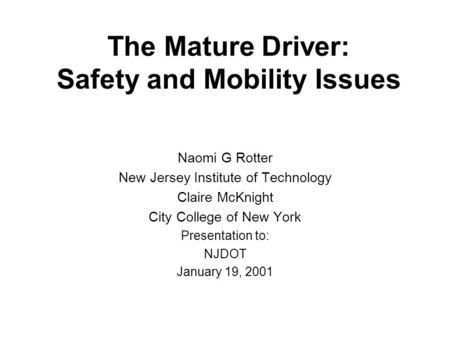 The Mature Driver: Safety and Mobility Issues Naomi G Rotter New Jersey Institute of Technology Claire McKnight City College of New York Presentation to: