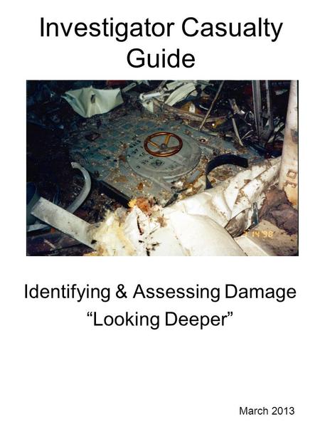 Investigator Casualty Guide Identifying & Assessing Damage “Looking Deeper” March 2013.