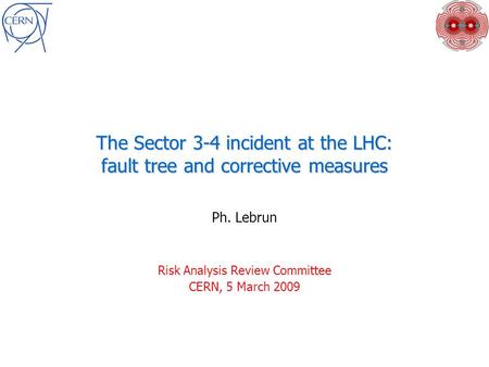 The Sector 3-4 incident at the LHC: fault tree and corrective measures Ph. Lebrun Risk Analysis Review Committee CERN, 5 March 2009.