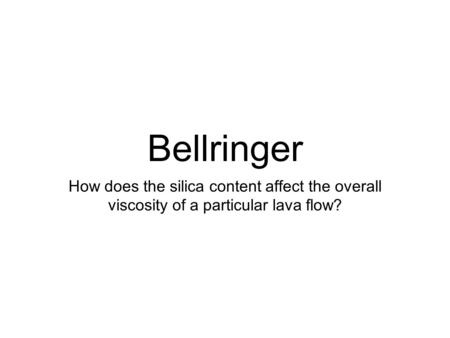 Bellringer How does the silica content affect the overall viscosity of a particular lava flow?