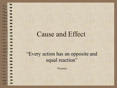 Cause and Effect “Every action has an opposite and equal reaction” - Einstein.