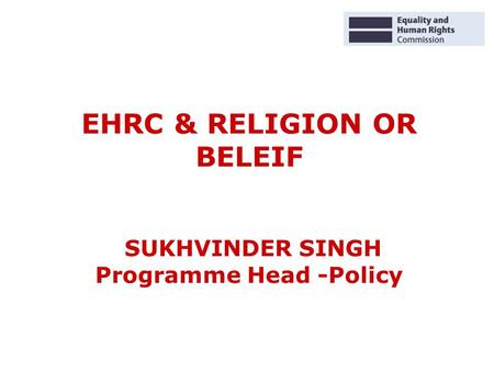 EHRC & RELIGION OR BELEIF SUKHVINDER SINGH Programme Head -Policy.
