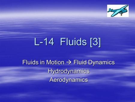 L-14 Fluids [3] Fluids in Motion  Fluid Dynamics HydrodynamicsAerodynamics.
