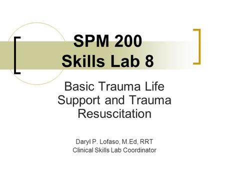SPM 200 Skills Lab 8 Basic Trauma Life Support and Trauma Resuscitation Daryl P. Lofaso, M.Ed, RRT Clinical Skills Lab Coordinator.