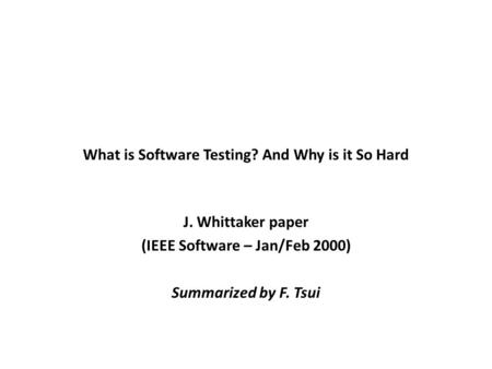 What is Software Testing? And Why is it So Hard J. Whittaker paper (IEEE Software – Jan/Feb 2000) Summarized by F. Tsui.