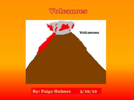 Volcanoes By: Paige Holmes 3/16/10.