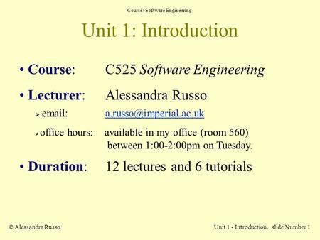 Course: Software Engineering © Alessandra RussoUnit 1 - Introduction, slide Number 1 Unit 1: Introduction Course: C525 Software Engineering Lecturer: Alessandra.