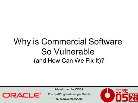 Adam L. Jacobs, CISSP Principal Program Manager, Oracle 15/16 November 2005 Why is Commercial Software So Vulnerable (and How Can We Fix It)?