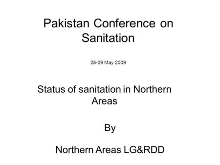 Pakistan Conference on Sanitation 28-29 May 2009 Status of sanitation in Northern Areas By Northern Areas LG&RDD.