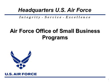 I n t e g r i t y - S e r v i c e - E x c e l l e n c e Headquarters U.S. Air Force 1 Air Force Office of Small Business Programs.