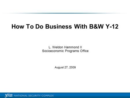How To Do Business With B&W Y-12 L. Weldon Hammond II Socioeconomic Programs Office August 27, 2009.