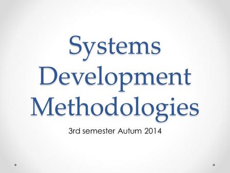 Systems Development Methodologies 3rd semester Autum 2014.