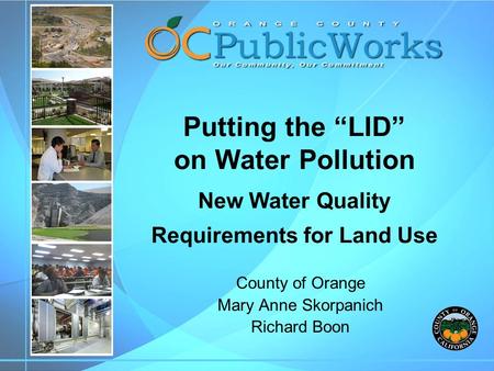 Putting the “LID” on Water Pollution New Water Quality Requirements for Land Use County of Orange Mary Anne Skorpanich Richard Boon.
