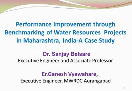 Performance Improvement through Benchmarking of Water Resources Projects in Maharashtra, India-A Case Study Dr. Sanjay Belsare Executive Engineer and Associate.