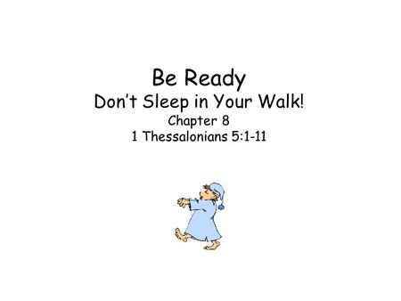 Be Ready Don’t Sleep in Your Walk! Chapter 8 1 Thessalonians 5:1-11.