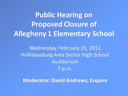 Public Hearing on Proposed Closure of Allegheny 1 Elementary School Wednesday, February 15, 2012 Hollidaysburg Area Senior High School Auditorium 7 p.m.