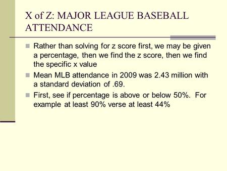 X of Z: MAJOR LEAGUE BASEBALL ATTENDANCE Rather than solving for z score first, we may be given a percentage, then we find the z score, then we find the.