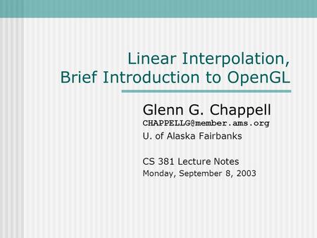 Linear Interpolation, Brief Introduction to OpenGL Glenn G. Chappell U. of Alaska Fairbanks CS 381 Lecture Notes Monday, September.