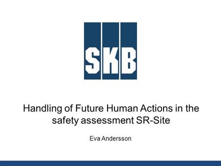 Handling of Future Human Actions in the safety assessment SR-Site Eva Andersson.