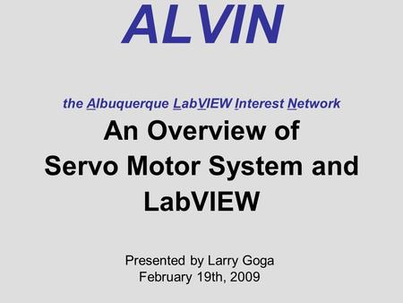 ALVIN the Albuquerque LabVIEW Interest Network An Overview of Servo Motor System and LabVIEW Presented by Larry Goga February 19th, 2009.