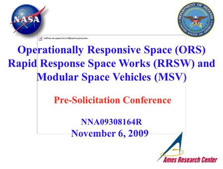 November 6, 2009 Operationally Responsive Space (ORS) Rapid Response Space Works (RRSW) and Modular Space Vehicles (MSV) Pre-Solicitation Conference NNA09308164R.