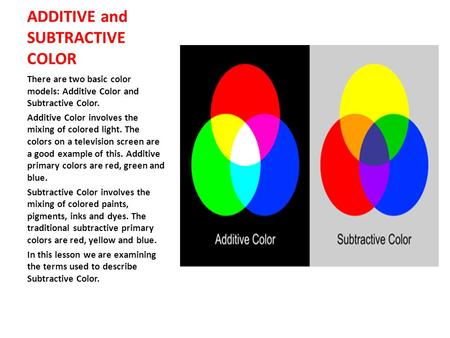 ADDITIVE and SUBTRACTIVE COLOR There are two basic color models: Additive Color and Subtractive Color. Additive Color involves the mixing of colored light.