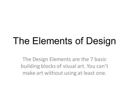 The Elements of Design The Design Elements are the 7 basic building blocks of visual art. You can’t make art without using at least one.