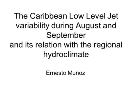 The Caribbean Low Level Jet variability during August and September and its relation with the regional hydroclimate Ernesto Muñoz.