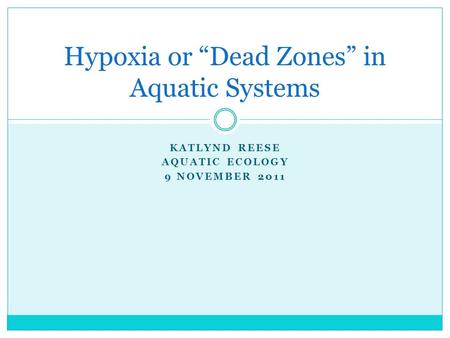 KATLYND REESE AQUATIC ECOLOGY 9 NOVEMBER 2011 Hypoxia or “Dead Zones” in Aquatic Systems.