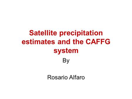 Satellite precipitation estimates and the CAFFG system By Rosario Alfaro.