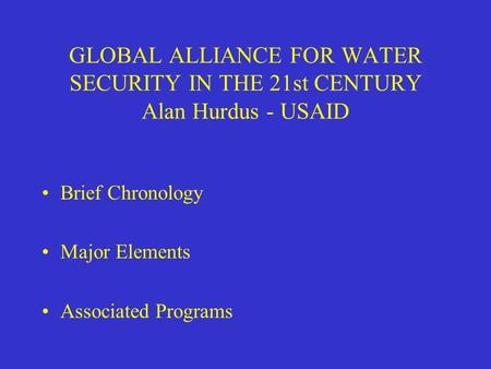 GLOBAL ALLIANCE FOR WATER SECURITY IN THE 21st CENTURY Alan Hurdus - USAID Brief Chronology Major Elements Associated Programs.