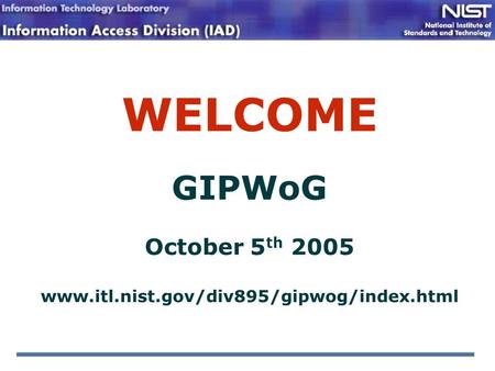 WELCOME GIPWoG October 5 th 2005 www.itl.nist.gov/div895/gipwog/index.html.