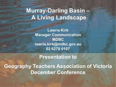 Murray-Darling Basin – A Living Landscape Lawrie Kirk Manager Communication MDBC 02 6279 0107 Presentation to Geography Teachers.