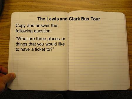The Lewis and Clark Bus Tour Copy and answer the following question: “What are three places or things that you would like to have a ticket to?”