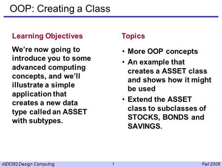 Fall 2006AE6382 Design Computing1 OOP: Creating a Class More OOP concepts An example that creates a ASSET class and shows how it might be used Extend the.