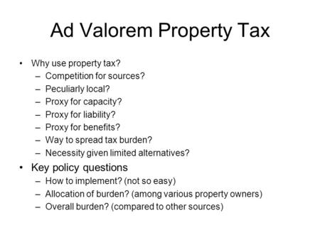 Ad Valorem Property Tax Why use property tax? –Competition for sources? –Peculiarly local? –Proxy for capacity? –Proxy for liability? –Proxy for benefits?