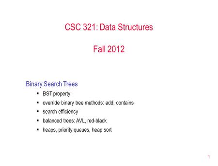 1 CSC 321: Data Structures Fall 2012 Binary Search Trees  BST property  override binary tree methods: add, contains  search efficiency  balanced trees: