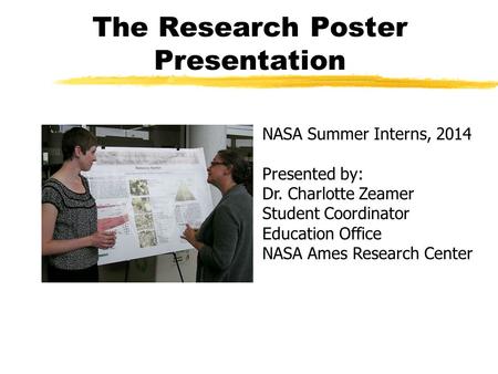 The Research Poster Presentation NASA Summer Interns, 2014 Presented by: Dr. Charlotte Zeamer Student Coordinator Education Office NASA Ames Research Center.