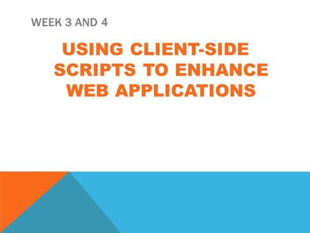 WEEK 3 AND 4 USING CLIENT-SIDE SCRIPTS TO ENHANCE WEB APPLICATIONS.