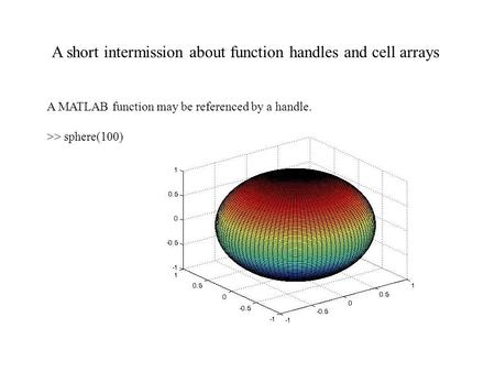 A short intermission about function handles and cell arrays A MATLAB function may be referenced by a handle. >> sphere(100)