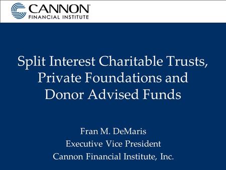 Split Interest Charitable Trusts, Private Foundations and Donor Advised Funds Fran M. DeMaris Executive Vice President Cannon Financial Institute, Inc.
