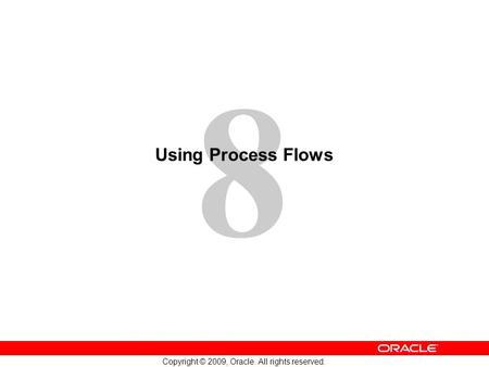 8 Copyright © 2009, Oracle. All rights reserved. Using Process Flows.