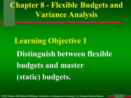 ©2002 Prentice Hall Business Publishing, Introduction to Management Accounting 12/e, Horngren/Sundem/Stratton 8 - 1 Chapter 8 - Flexible Budgets and Variance.