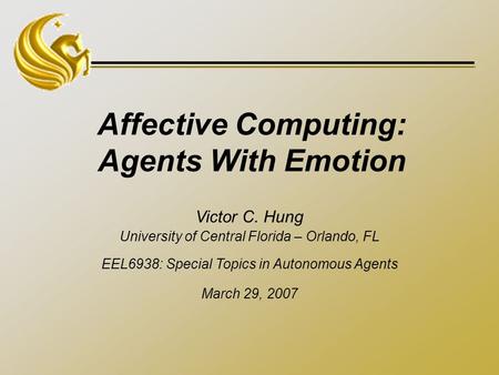 Affective Computing: Agents With Emotion Victor C. Hung University of Central Florida – Orlando, FL EEL6938: Special Topics in Autonomous Agents March.