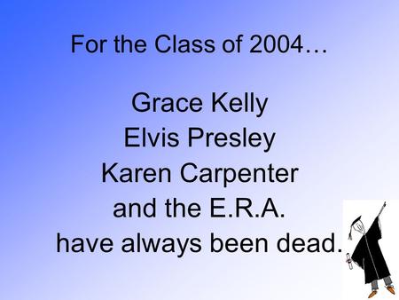 For the Class of 2004… Grace Kelly Elvis Presley Karen Carpenter and the E.R.A. have always been dead.